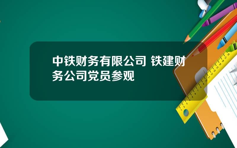 中铁财务有限公司 铁建财务公司党员参观